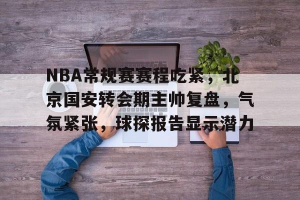 金年会-NBA常规赛赛程吃紧，北京国安转会期主帅复盘，气氛紧张，球探报告显示潜力